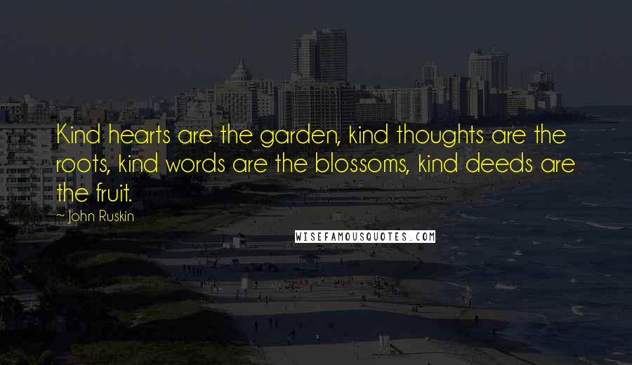 John Ruskin Quotes: Kind hearts are the garden, kind thoughts are the roots, kind words are the blossoms, kind deeds are the fruit.