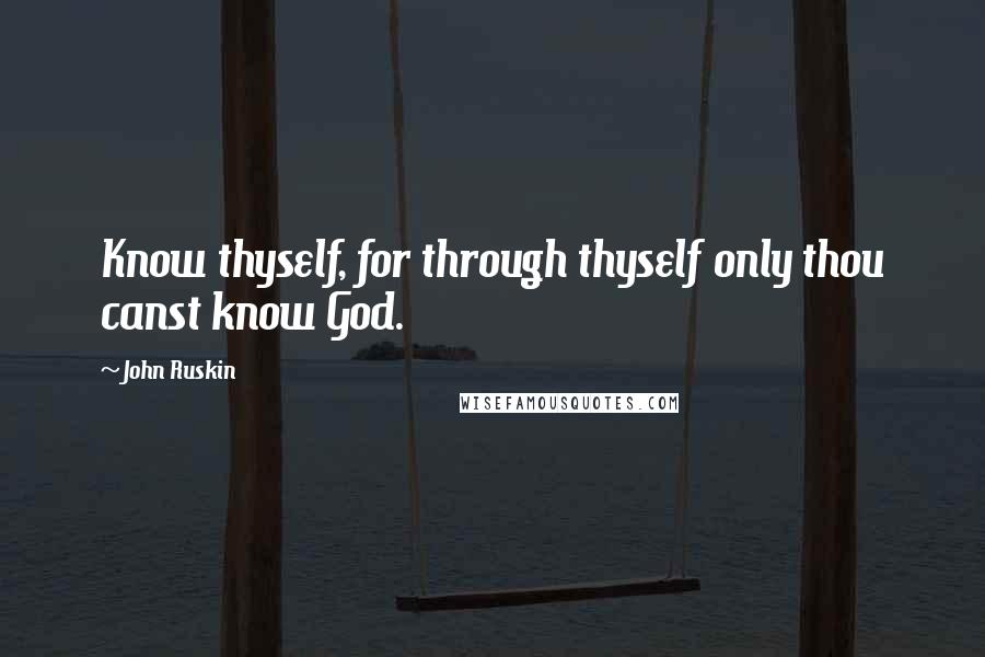 John Ruskin Quotes: Know thyself, for through thyself only thou canst know God.