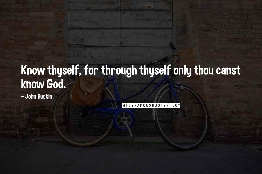 John Ruskin Quotes: Know thyself, for through thyself only thou canst know God.