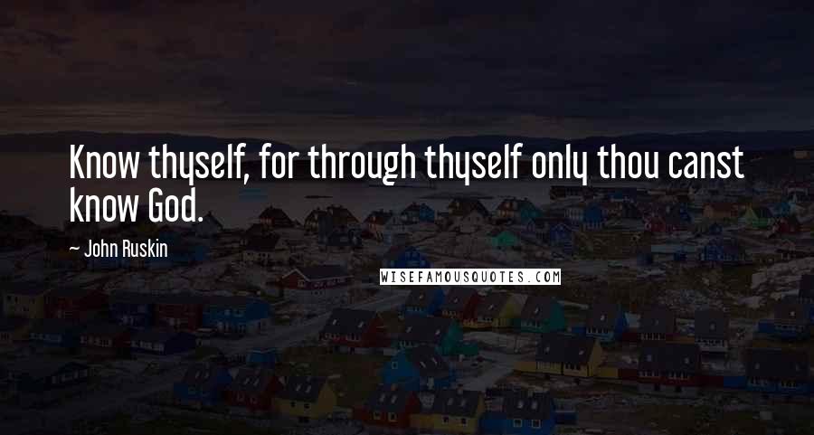 John Ruskin Quotes: Know thyself, for through thyself only thou canst know God.