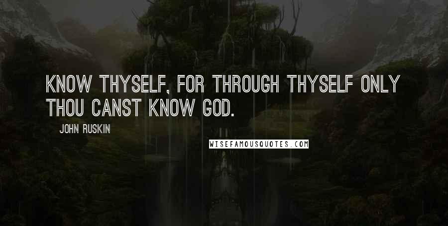 John Ruskin Quotes: Know thyself, for through thyself only thou canst know God.