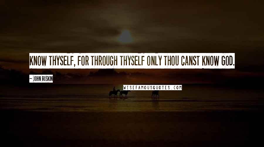 John Ruskin Quotes: Know thyself, for through thyself only thou canst know God.