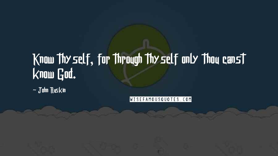 John Ruskin Quotes: Know thyself, for through thyself only thou canst know God.