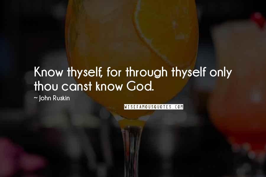 John Ruskin Quotes: Know thyself, for through thyself only thou canst know God.