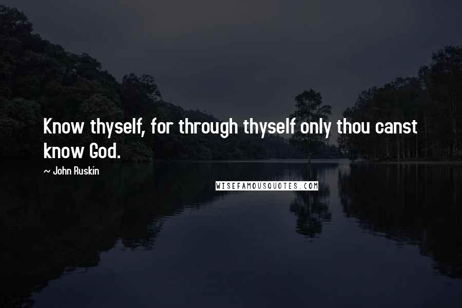 John Ruskin Quotes: Know thyself, for through thyself only thou canst know God.