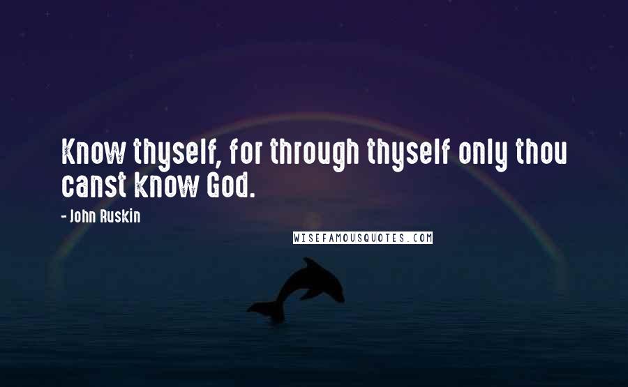 John Ruskin Quotes: Know thyself, for through thyself only thou canst know God.