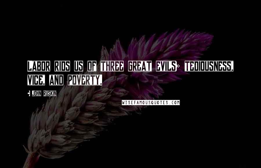 John Ruskin Quotes: Labor rids us of three great evils; tediousness, vice, and poverty.