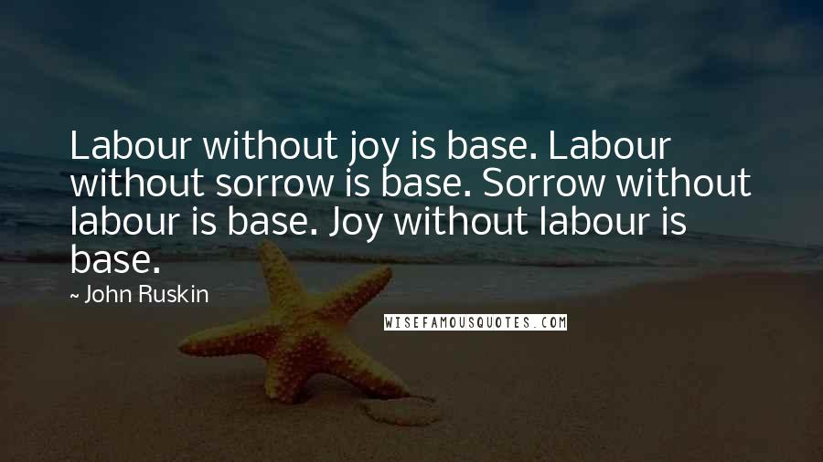 John Ruskin Quotes: Labour without joy is base. Labour without sorrow is base. Sorrow without labour is base. Joy without labour is base.