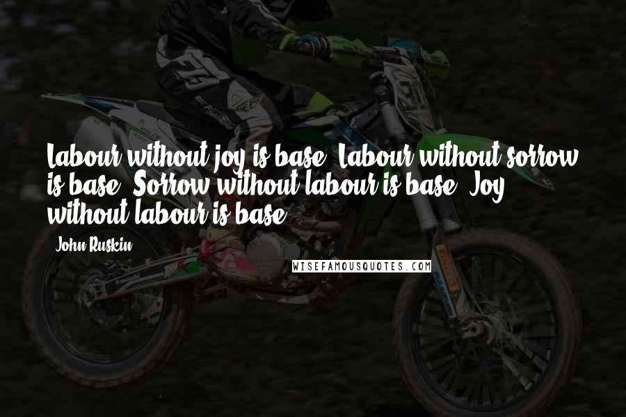 John Ruskin Quotes: Labour without joy is base. Labour without sorrow is base. Sorrow without labour is base. Joy without labour is base.