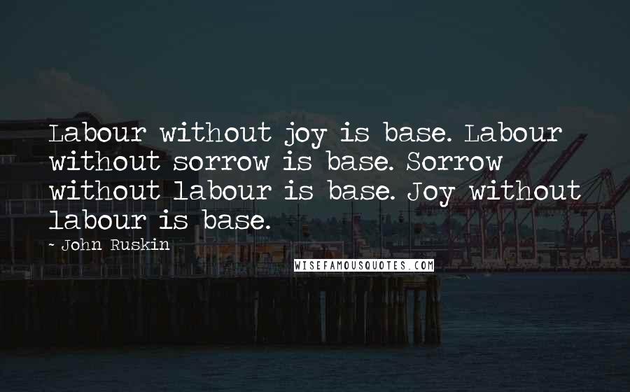 John Ruskin Quotes: Labour without joy is base. Labour without sorrow is base. Sorrow without labour is base. Joy without labour is base.