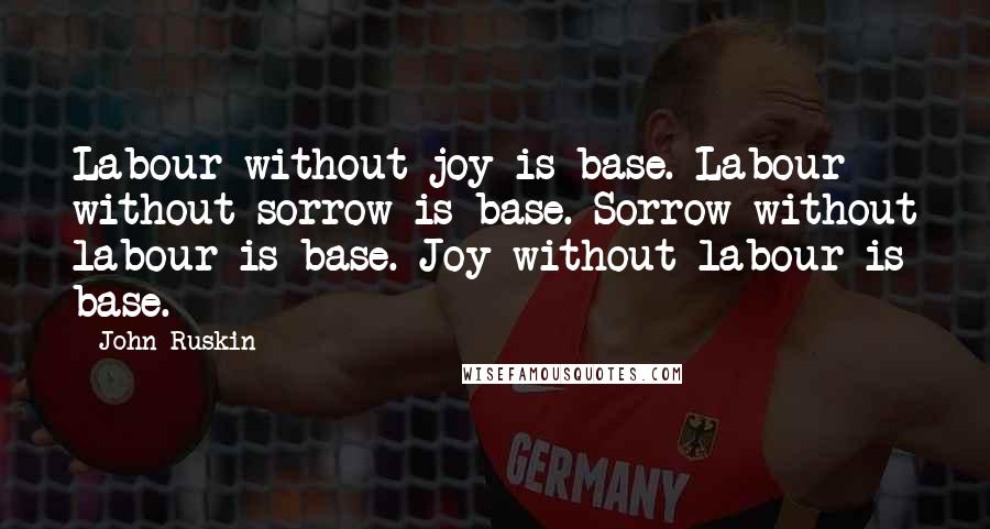 John Ruskin Quotes: Labour without joy is base. Labour without sorrow is base. Sorrow without labour is base. Joy without labour is base.