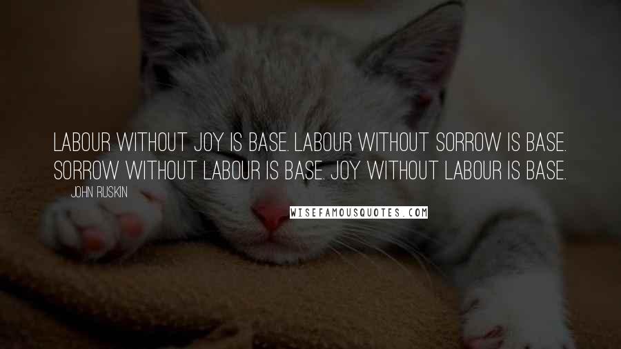 John Ruskin Quotes: Labour without joy is base. Labour without sorrow is base. Sorrow without labour is base. Joy without labour is base.