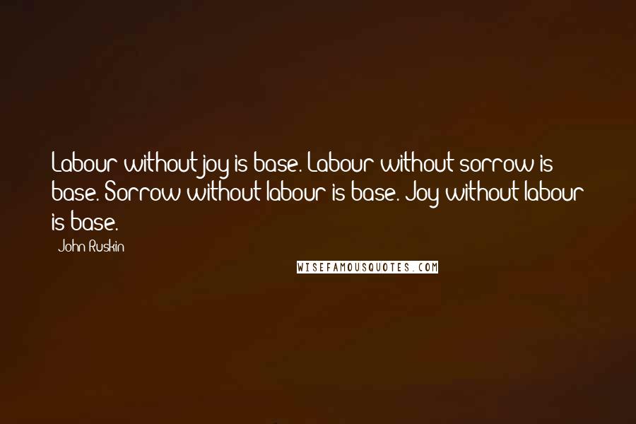 John Ruskin Quotes: Labour without joy is base. Labour without sorrow is base. Sorrow without labour is base. Joy without labour is base.