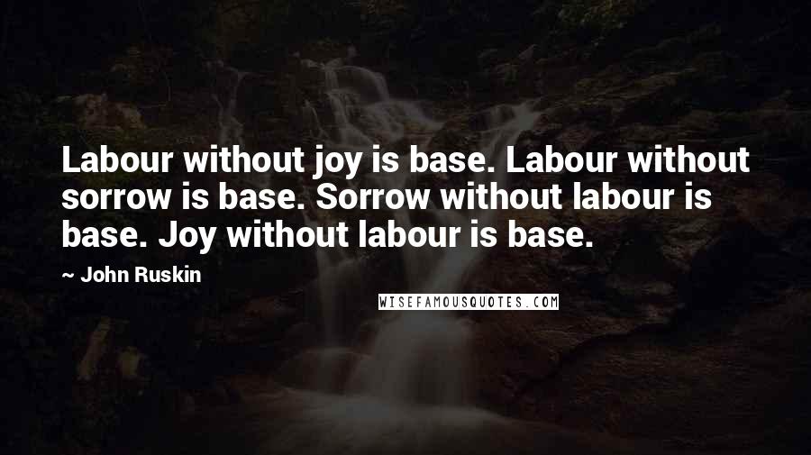 John Ruskin Quotes: Labour without joy is base. Labour without sorrow is base. Sorrow without labour is base. Joy without labour is base.
