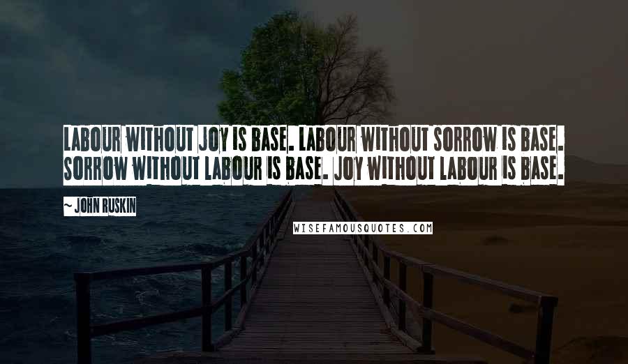 John Ruskin Quotes: Labour without joy is base. Labour without sorrow is base. Sorrow without labour is base. Joy without labour is base.