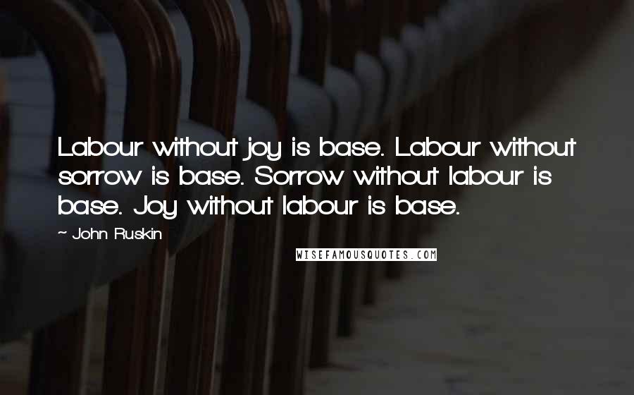 John Ruskin Quotes: Labour without joy is base. Labour without sorrow is base. Sorrow without labour is base. Joy without labour is base.