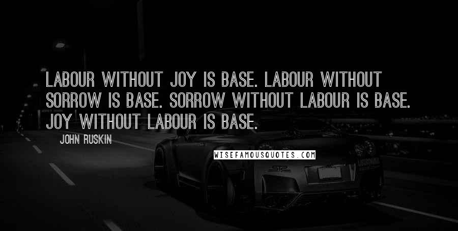 John Ruskin Quotes: Labour without joy is base. Labour without sorrow is base. Sorrow without labour is base. Joy without labour is base.