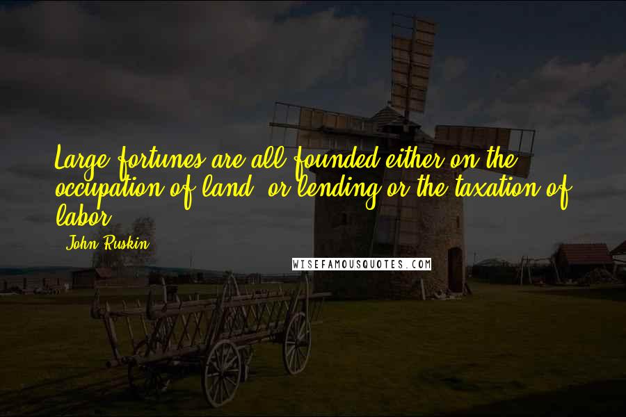 John Ruskin Quotes: Large fortunes are all founded either on the occupation of land, or lending or the taxation of labor.