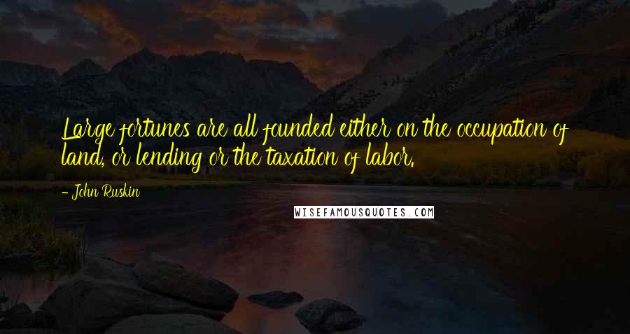 John Ruskin Quotes: Large fortunes are all founded either on the occupation of land, or lending or the taxation of labor.