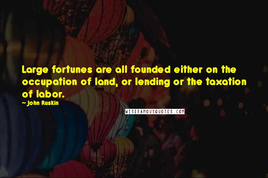 John Ruskin Quotes: Large fortunes are all founded either on the occupation of land, or lending or the taxation of labor.