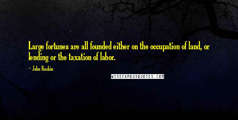 John Ruskin Quotes: Large fortunes are all founded either on the occupation of land, or lending or the taxation of labor.
