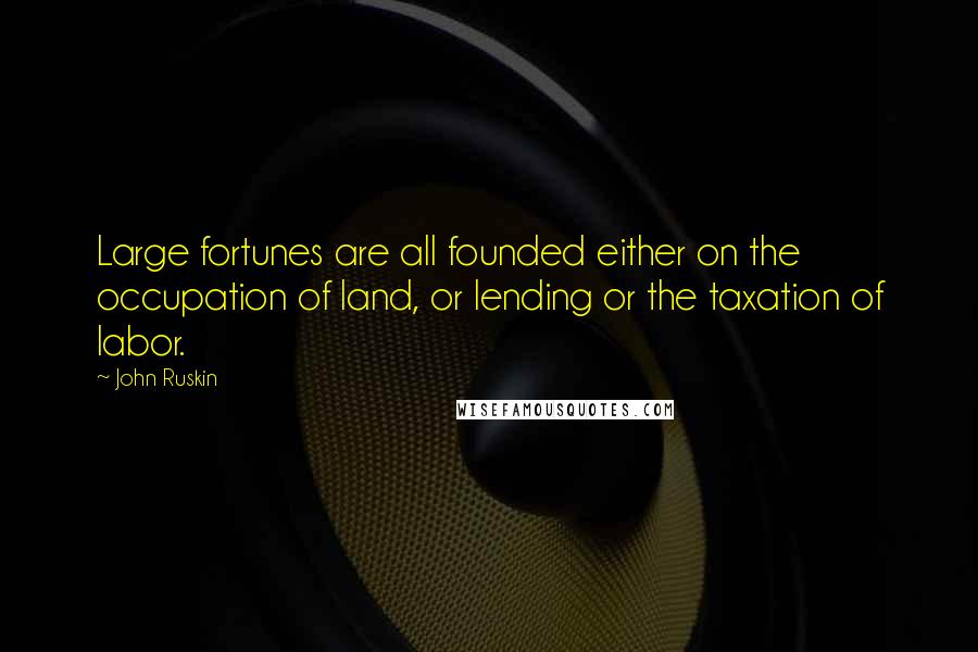 John Ruskin Quotes: Large fortunes are all founded either on the occupation of land, or lending or the taxation of labor.