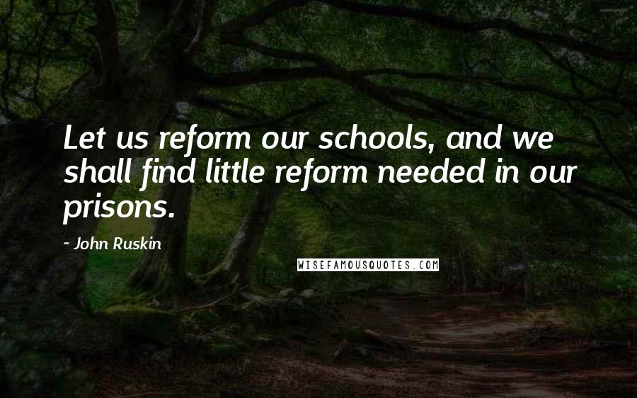 John Ruskin Quotes: Let us reform our schools, and we shall find little reform needed in our prisons.