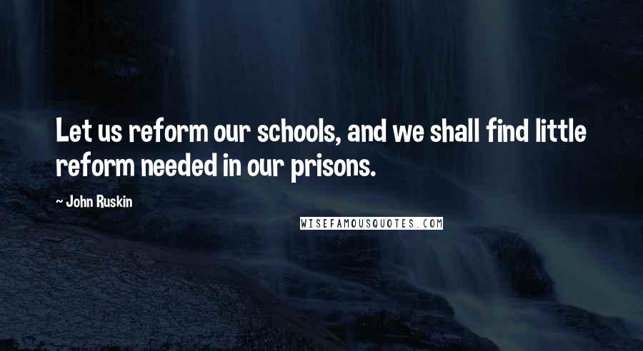 John Ruskin Quotes: Let us reform our schools, and we shall find little reform needed in our prisons.