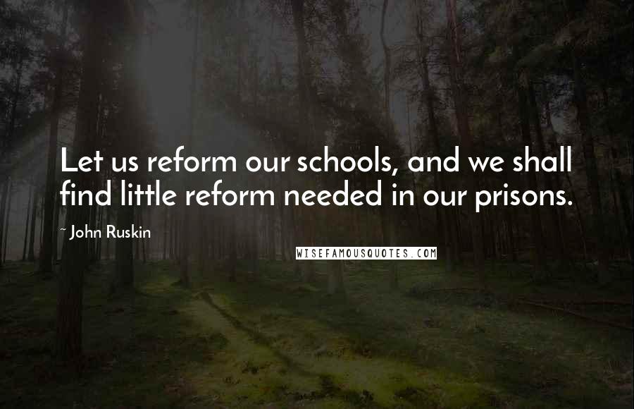 John Ruskin Quotes: Let us reform our schools, and we shall find little reform needed in our prisons.