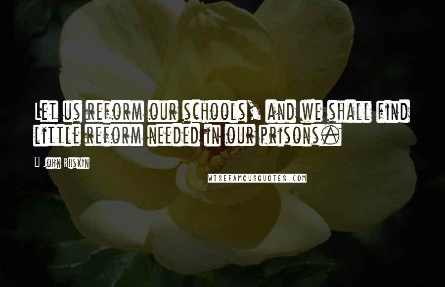 John Ruskin Quotes: Let us reform our schools, and we shall find little reform needed in our prisons.