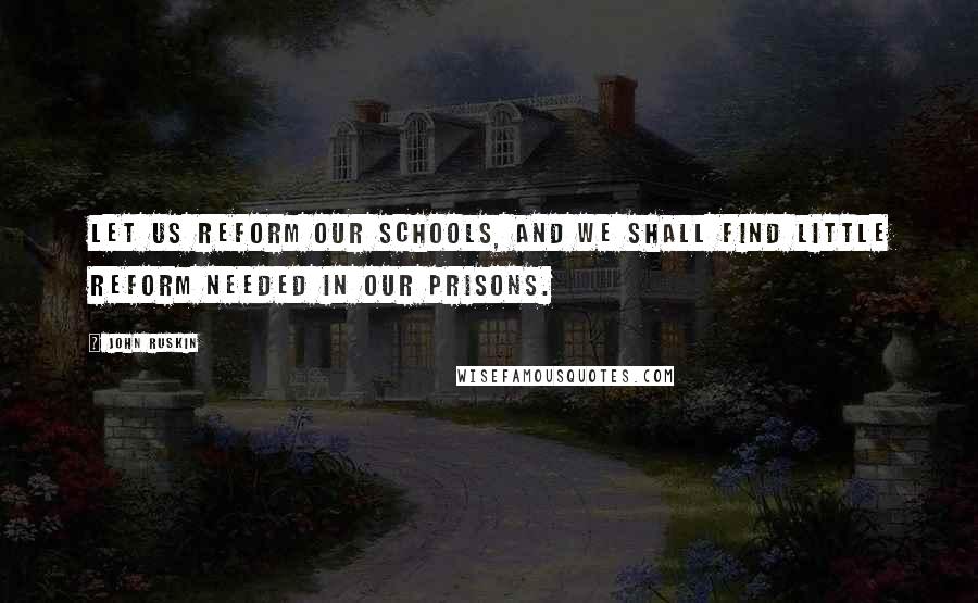 John Ruskin Quotes: Let us reform our schools, and we shall find little reform needed in our prisons.