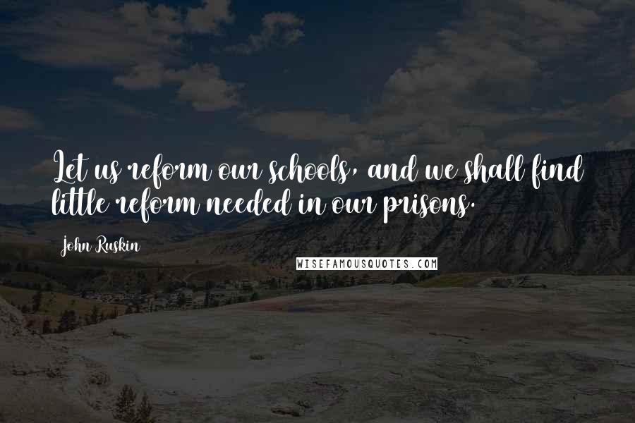 John Ruskin Quotes: Let us reform our schools, and we shall find little reform needed in our prisons.