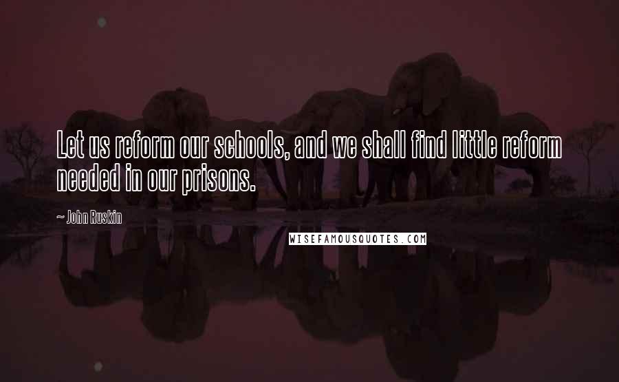 John Ruskin Quotes: Let us reform our schools, and we shall find little reform needed in our prisons.