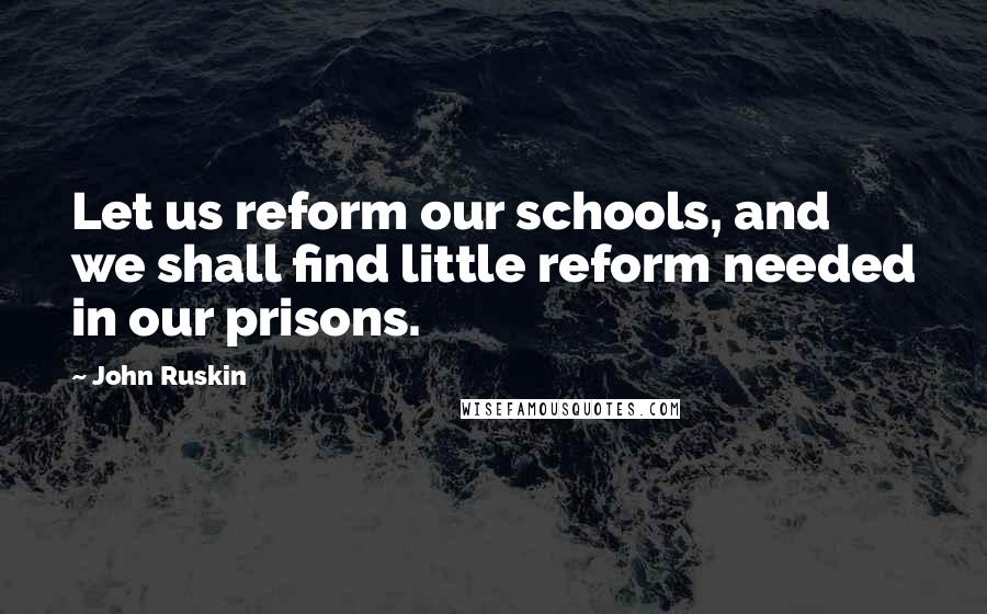 John Ruskin Quotes: Let us reform our schools, and we shall find little reform needed in our prisons.