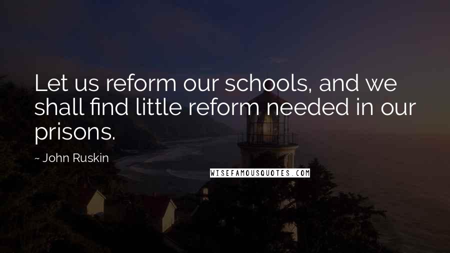 John Ruskin Quotes: Let us reform our schools, and we shall find little reform needed in our prisons.