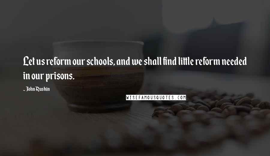 John Ruskin Quotes: Let us reform our schools, and we shall find little reform needed in our prisons.