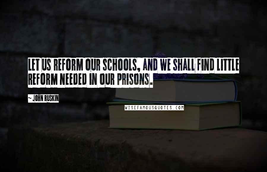 John Ruskin Quotes: Let us reform our schools, and we shall find little reform needed in our prisons.