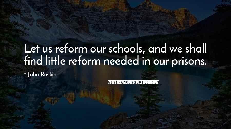 John Ruskin Quotes: Let us reform our schools, and we shall find little reform needed in our prisons.