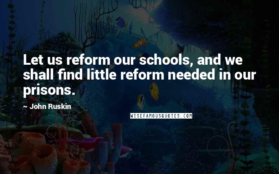 John Ruskin Quotes: Let us reform our schools, and we shall find little reform needed in our prisons.