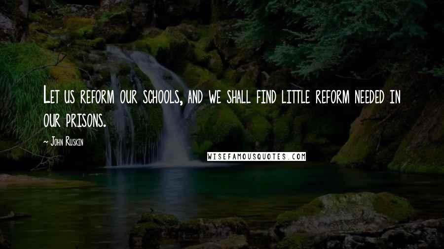 John Ruskin Quotes: Let us reform our schools, and we shall find little reform needed in our prisons.