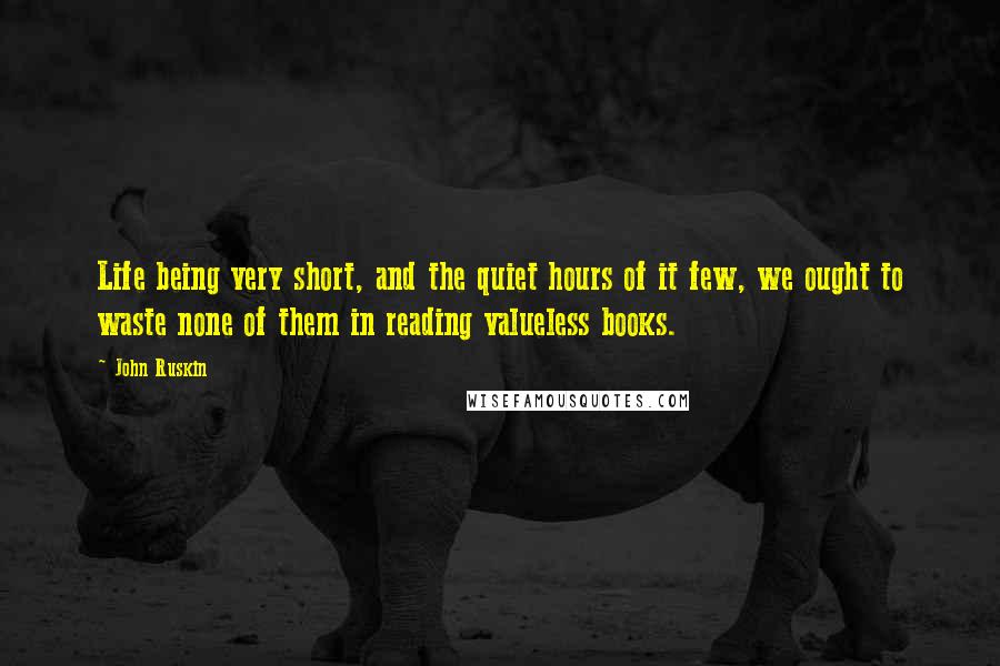 John Ruskin Quotes: Life being very short, and the quiet hours of it few, we ought to waste none of them in reading valueless books.