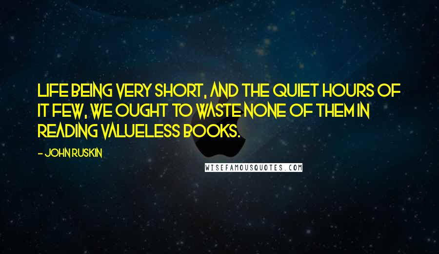 John Ruskin Quotes: Life being very short, and the quiet hours of it few, we ought to waste none of them in reading valueless books.