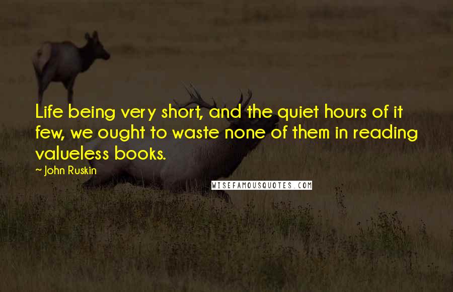 John Ruskin Quotes: Life being very short, and the quiet hours of it few, we ought to waste none of them in reading valueless books.