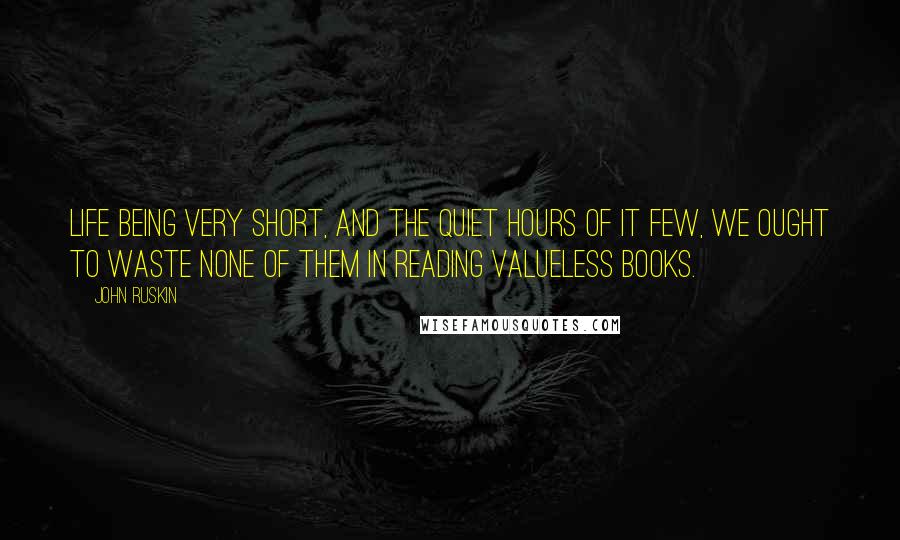 John Ruskin Quotes: Life being very short, and the quiet hours of it few, we ought to waste none of them in reading valueless books.