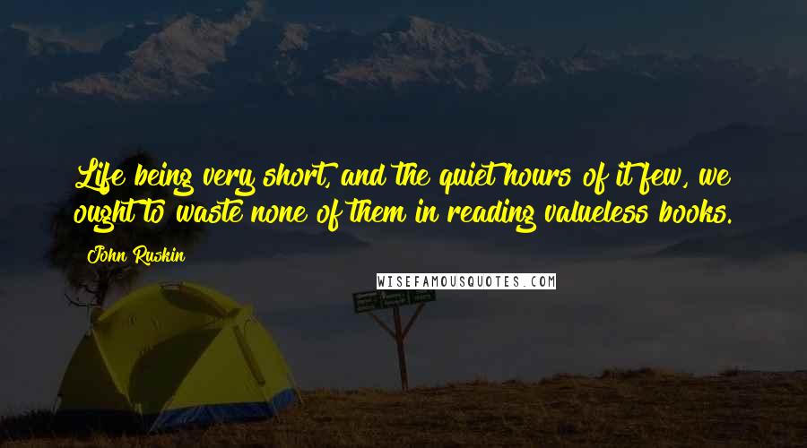 John Ruskin Quotes: Life being very short, and the quiet hours of it few, we ought to waste none of them in reading valueless books.