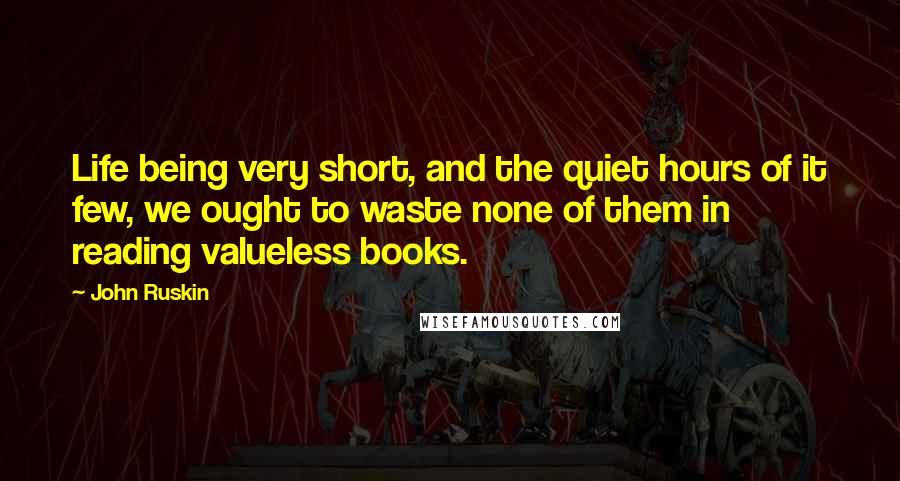 John Ruskin Quotes: Life being very short, and the quiet hours of it few, we ought to waste none of them in reading valueless books.