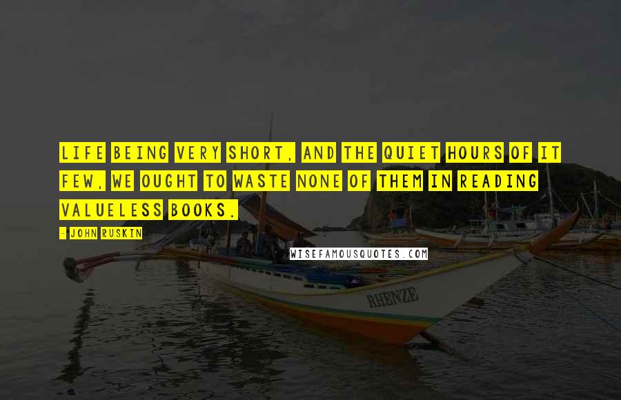 John Ruskin Quotes: Life being very short, and the quiet hours of it few, we ought to waste none of them in reading valueless books.