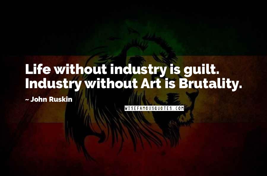 John Ruskin Quotes: Life without industry is guilt. Industry without Art is Brutality.