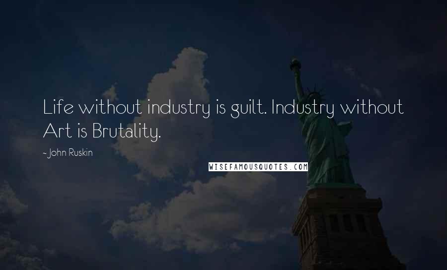 John Ruskin Quotes: Life without industry is guilt. Industry without Art is Brutality.