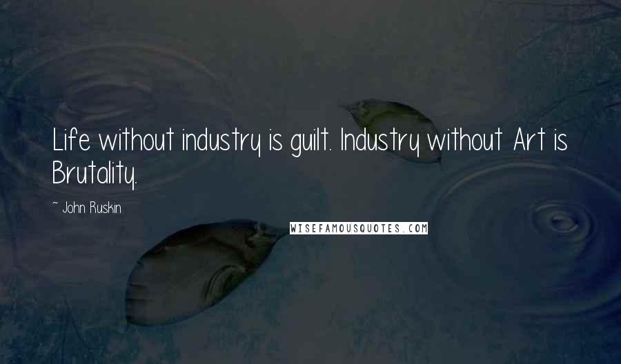 John Ruskin Quotes: Life without industry is guilt. Industry without Art is Brutality.